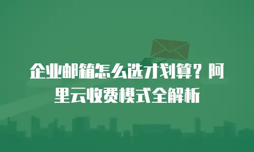 企业邮箱怎么选才划算?阿里云收费模式全解析