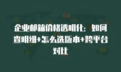 企业邮箱价格透明化：如何查明细+怎么选版本+跨平台对比