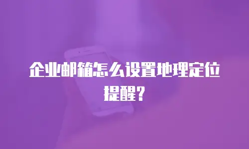 企业邮箱怎么设置地理定位提醒？