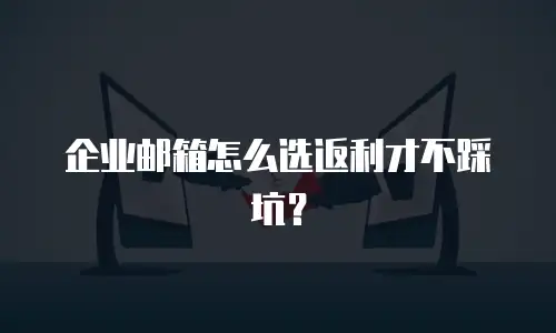 企业邮箱怎么选返利才不踩坑？