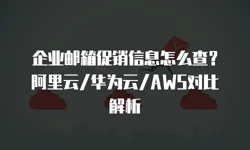 企业邮箱促销信息怎么查？阿里云/华为云/AWS对比解析