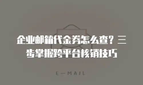 企业邮箱代金券怎么查?三步掌握跨平台核销技巧