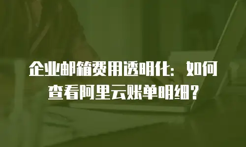 企业邮箱费用透明化：如何查看阿里云账单明细？