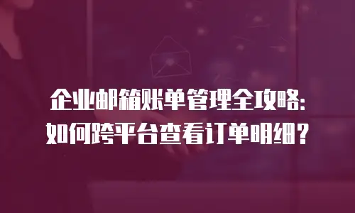 企业邮箱账单管理全攻略：如何跨平台查看订单明细？