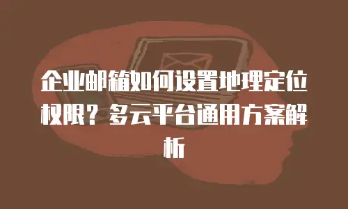 企业邮箱如何设置地理定位权限？多云平台通用方案解析