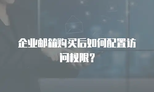 企业邮箱购买后如何配置访问权限?