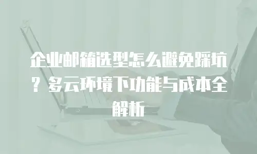 企业邮箱选型怎么避免踩坑？多云环境下功能与成本全解析