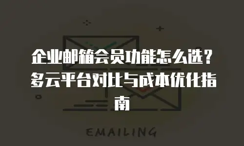 企业邮箱会员功能怎么选？多云平台对比与成本优化指南