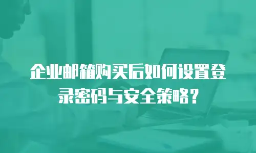 企业邮箱购买后如何设置登录密码与安全策略?