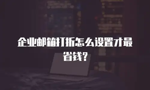 企业邮箱打折怎么设置才最省钱?