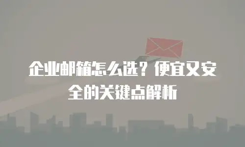 企业邮箱怎么选?便宜又安全的关键点解析