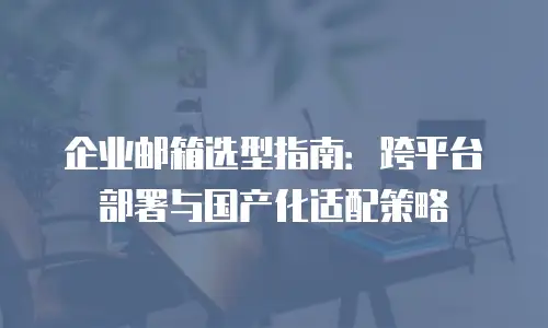 企业邮箱选型指南：跨平台部署与国产化适配策略