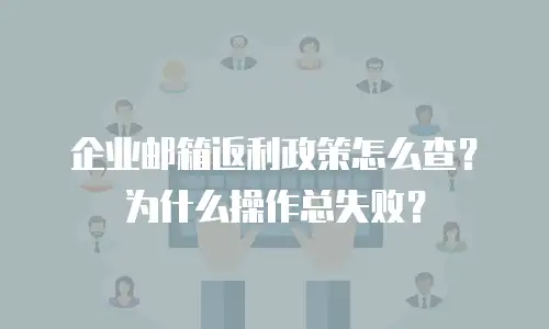 企业邮箱返利政策怎么查？为什么操作总失败？