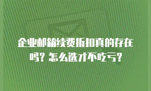 企业邮箱续费折扣真的存在吗？怎么选才不吃亏？