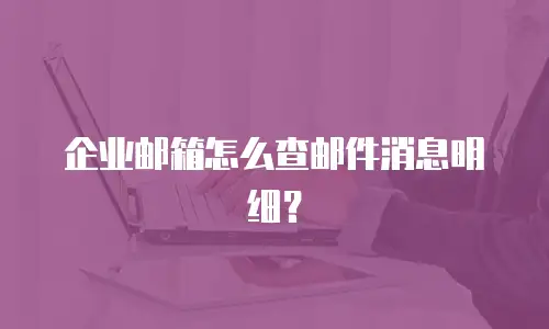 企业邮箱怎么查邮件消息明细?