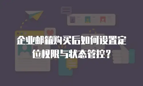 企业邮箱购买后如何设置定位权限与状态管控?