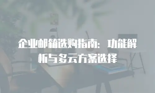 企业邮箱选购指南：功能解析与多云方案选择