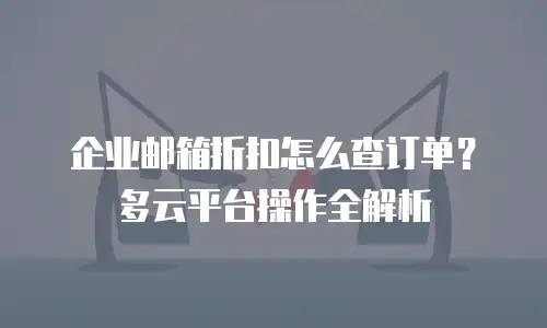 企业邮箱折扣怎么查订单?多云平台操作全解析