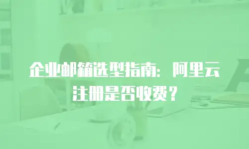 企业邮箱选型指南：阿里云注册是否收费？