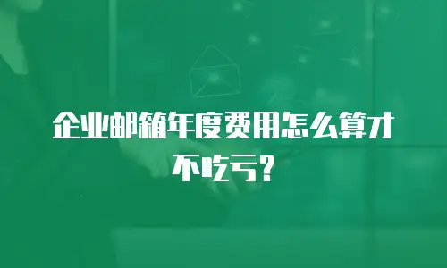 企业邮箱年度费用怎么算才不吃亏？