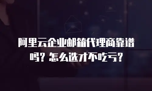 阿里云企业邮箱代理商靠谱吗?怎么选才不吃亏?