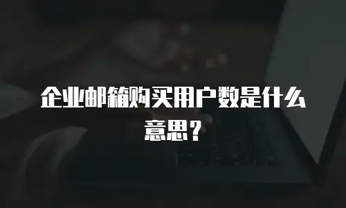 企业邮箱购买用户数是什么意思？