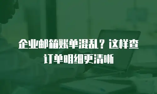 企业邮箱账单混乱?这样查订单明细更清晰