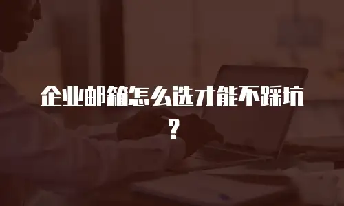 企业邮箱怎么选才能不踩坑？