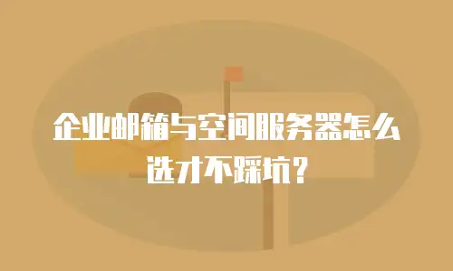 企业邮箱与空间服务器怎么选才不踩坑？