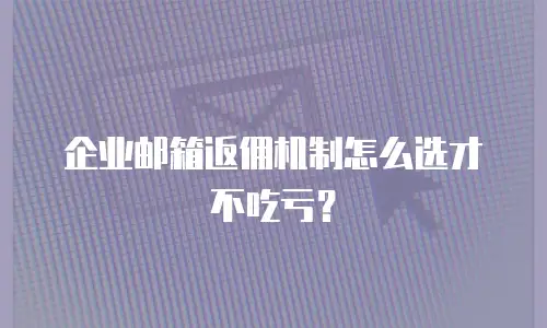 企业邮箱返佣机制怎么选才不吃亏？