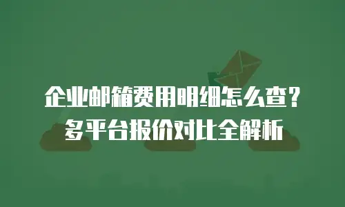 企业邮箱费用明细怎么查?多平台报价对比全解析