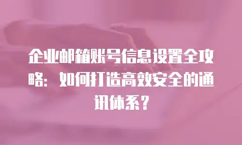 企业邮箱账号信息设置全攻略：如何打造高效安全的通讯体系？
