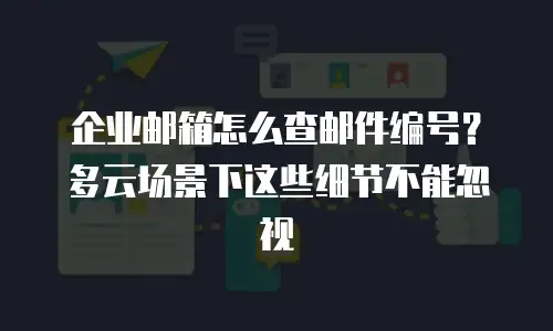 企业邮箱怎么查邮件编号？多云场景下这些细节不能忽视