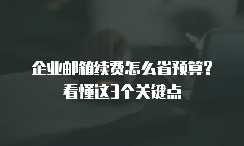 企业邮箱续费怎么省预算？看懂这3个关键点