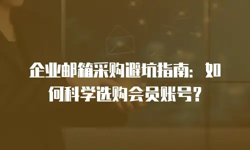 企业邮箱采购避坑指南:如何科学选购会员账号?