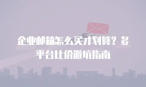 企业邮箱怎么买才划算？多平台比价避坑指南