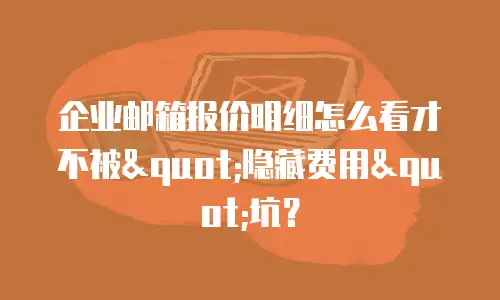 企业邮箱报价明细怎么看才不被"隐藏费用"坑？