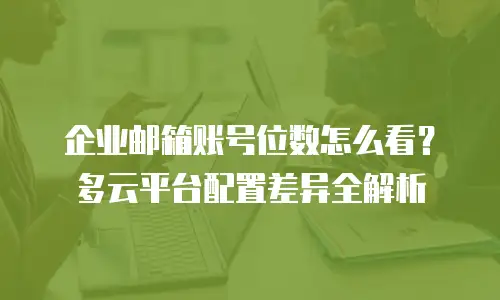 企业邮箱账号位数怎么看？多云平台配置差异全解析