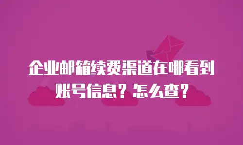 企业邮箱续费渠道在哪看到账号信息?怎么查?
