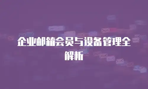企业邮箱会员与设备管理全解析