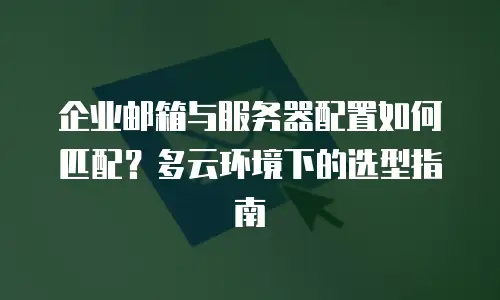 企业邮箱与服务器配置如何匹配?多云环境下的选型指南
