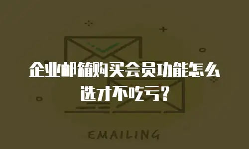 企业邮箱购买会员功能怎么选才不吃亏?