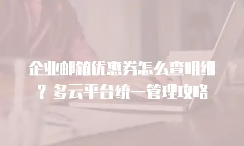 企业邮箱优惠券怎么查明细?多云平台统一管理攻略