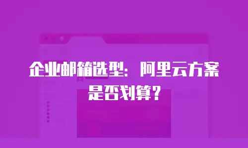 企业邮箱选型：阿里云方案是否划算？