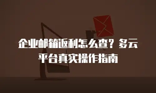 企业邮箱返利怎么查？多云平台真实操作指南