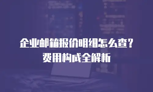 企业邮箱报价明细怎么查？费用构成全解析