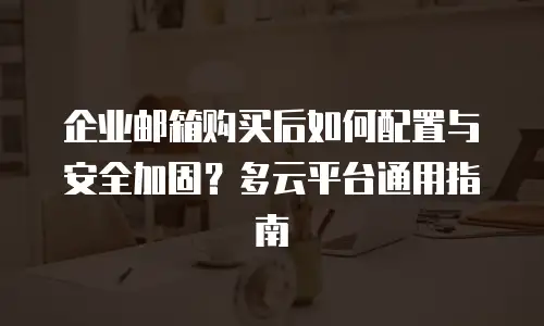 企业邮箱购买后如何配置与安全加固？多云平台通用指南