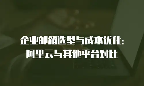 企业邮箱选型与成本优化：阿里云与其他平台对比