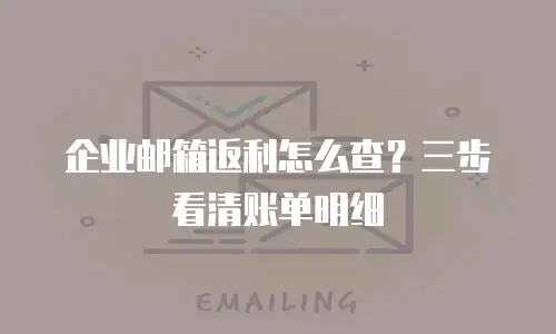 企业邮箱返利怎么查?三步看清账单明细