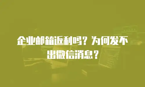 企业邮箱返利吗?为何发不出微信消息?